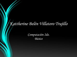 Kattherine Belén Villatoro Trujillo
Computación 2do.
Básico
 