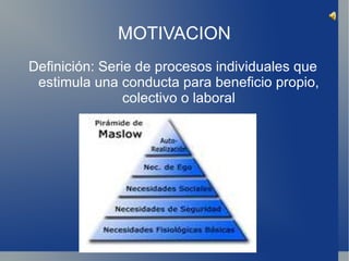 MOTIVACION
Definición: Serie de procesos individuales que
 estimula una conducta para beneficio propio,
                colectivo o laboral
 
