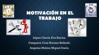 MOTIVACIÓN EN EL
TRABAJO
López García Eva Karina.
Casquera Cruz Nuriam Belbeth.
Angeles Molina Miguel Darío.
 