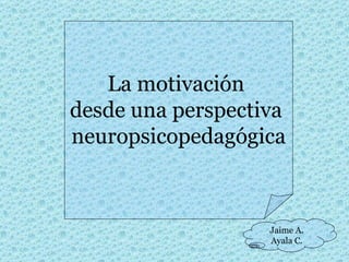 La motivación  desde una perspectiva  neuropsicopedagógica Jaime A. Ayala C. 