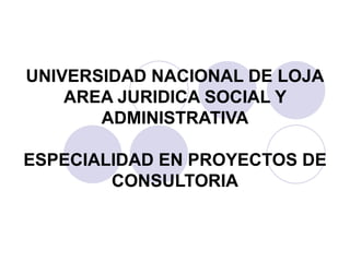 UNIVERSIDAD NACIONAL DE LOJA
    AREA JURIDICA SOCIAL Y
       ADMINISTRATIVA

ESPECIALIDAD EN PROYECTOS DE
        CONSULTORIA
 