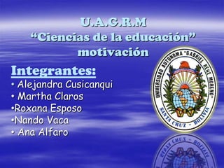 U.A.G.R.M
    “Ciencias de la educación”
           motivación
Integrantes:
• Alejandra Cusicanqui
• Martha Claros
•Roxana Esposo
•Nando Vaca
• Ana Alfaro
 