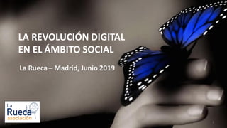 LA REVOLUCIÓN DIGITAL
EN EL ÁMBITO SOCIAL
La Rueca – Madrid, Junio 2019
1
 