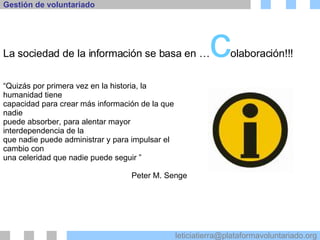 “ Quizás por primera vez en la historia, la humanidad tiene capacidad para crear más información de la que nadie puede absorber, para alentar mayor interdependencia de la que nadie puede administrar y para impulsar el cambio con una celeridad que nadie puede seguir ” Peter M. Senge La sociedad de la información se basa en … c olaboración!!! 