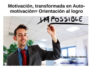 Motivación, transformada en Auto-motivación= 
Orientación al logro 
Por Iosune Muñoz Betelu 
www.iosunemunoz.info 
 