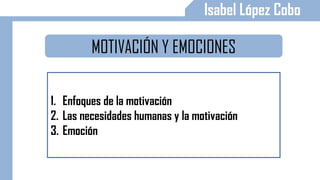 MOTIVACIÓN Y EMOCIONES
1. Enfoques de la motivación
2. Las necesidades humanas y la motivación
3. Emoción
Isabel López Cobo
 