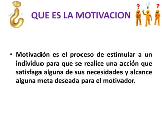 QUE ES LA MOTIVACION
• Motivación es el proceso de estimular a un
individuo para que se realice una acción que
satisfaga alguna de sus necesidades y alcance
alguna meta deseada para el motivador.
 
