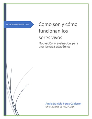 18 de noviembre del 2021 Como son y cómo
funcionan los
seres vivos
Motivación y evaluacion para
una jornada académica
Angie Daniela Perez Calderon
UNIVERSIDAD DE PAMPLONA
 