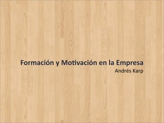 Formación	
  y	
  Mo-vación	
  en	
  la	
  Empresa
                                      Andrés	
  Karp
 
