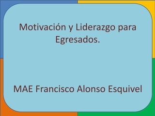 Motivación y Liderazgo para
         Egresados.



MAE Francisco Alonso Esquivel
 