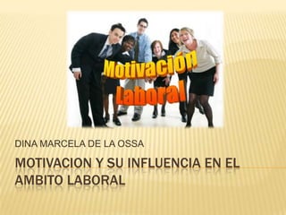 MOTIVACION Y SU INFLUENCIA EN EL
AMBITO LABORAL
DINA MARCELA DE LA OSSA
 
