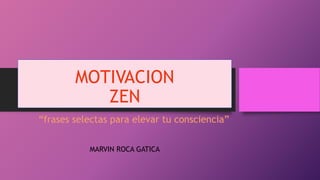 MOTIVACION
ZEN
“frases selectas para elevar tu consciencia”
MARVIN ROCA GATICA
 