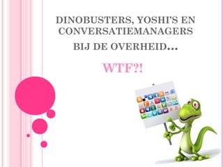 DINOBUSTERS, YOSHI’S EN
CONVERSATIEMANAGERS
BIJ DE OVERHEID...
WTF?!
 