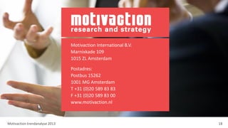 Motivaction International B.V.
Marnixkade 109
1015 ZL Amsterdam
Postadres:
Postbus 15262
1001 MG Amsterdam
T +31 (0)20 589 83 83
F +31 (0)20 589 83 00
www.motivaction.nl
Motivaction trendanalyse 2013 18
 