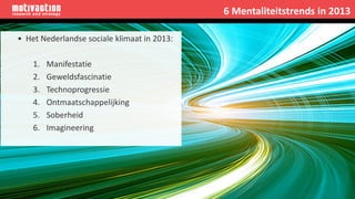 • Het Nederlandse sociale klimaat in 2013:
1. Manifestatie
2. Geweldsfascinatie
3. Technoprogressie
4. Ontmaatschappelijking
5. Soberheid
6. Imagineering
6 Mentaliteitstrends in 2013
 