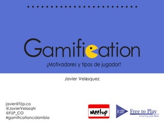 m¿Motivadores y tipos de jugador?
F2PF2P Free to Play
Level Up your ideas
Javier Velásquez
javier@f2p.co
@JavierVelasqN
@F2P_CO
#gamificationcolombia
 