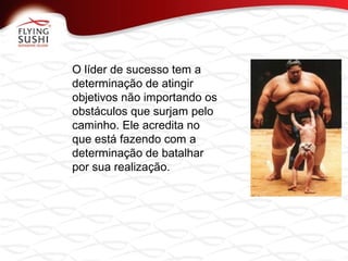  O líder de sucesso tem a
determinação de atingir
objetivos não importando os
obstáculos que surjam pelo
caminho. Ele acredita no
que está fazendo com a
determinação de batalhar
por sua realização.
 