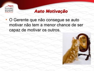 Auto MotivaçãoAuto Motivação
• O Gerente que não consegue se auto
motivar não tem a menor chance de ser
capaz de motivar os outros.
 