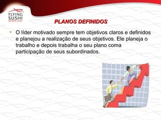 PLANOS DEFINIDOSPLANOS DEFINIDOS
• O líder motivado sempre tem objetivos claros e definidos
e planejou a realização de seus objetivos. Ele planeja o
trabalho e depois trabalha o seu plano coma
participação de seus subordinados.
 