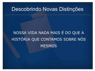 Descobrindo Novas Distinções 
NOSSA VIDA NADA MAIS É DO QUE A 
HISTÓRIA QUE CONTAMOS SOBRE NÓS 
MESMOS 
 
