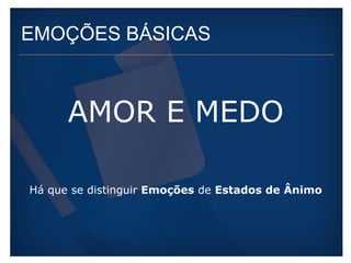EMOÇÕES BÁSICAS 
AMOR E MEDO 
Há que se distinguir Emoções de Estados de Ânimo 
 