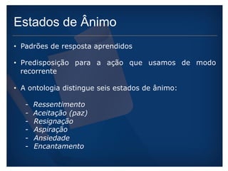 Estados de Ânimo 
• Padrões de resposta aprendidos 
• Predisposição para a ação que usamos de modo 
recorrente 
• A ontologia distingue seis estados de ânimo: 
- Ressentimento 
- Aceitação (paz) 
- Resignação 
- Aspiração 
- Ansiedade 
- Encantamento 
 