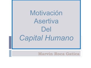 Motivación
Asertiva
Del
Capital Humano
Marvin Roca Gatica
 