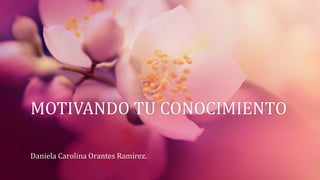 MOTIVANDO TU CONOCIMIENTO
Daniela Carolina Orantes Ramírez.
 