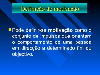 Definição de motivaçãoDefinição de motivação
 Pode definir-se motivação como o
conjunto de impulsos que orientam
o comportamento de uma pessoa
em direcção a determinado fim ou
objectivo.
 