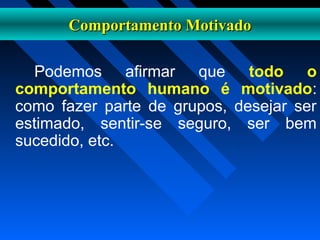 Comportamento MotivadoComportamento Motivado
Podemos afirmar que todo o
comportamento humano é motivado:
como fazer parte de grupos, desejar ser
estimado, sentir-se seguro, ser bem
sucedido, etc.
 