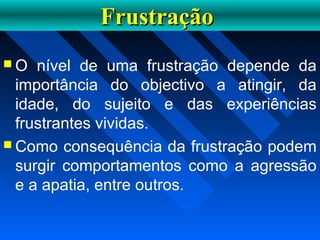 FrustraçãoFrustração
 O nível de uma frustração depende da
importância do objectivo a atingir, da
idade, do sujeito e das experiências
frustrantes vividas.
 Como consequência da frustração podem
surgir comportamentos como a agressão
e a apatia, entre outros.
 