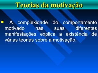 Teorias da motivaçãoTeorias da motivação
 A complexidade do comportamento
motivado nas suas diferentes
manifestações explica a existência de
várias teorias sobre a motivação.
 