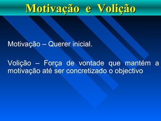 Motivação e VoliçãoMotivação e Volição
Motivação – Querer inicial.
Volição – Força de vontade que mantém a
motivação até ser concretizado o objectivo
 