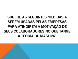 SUGERE AS SEGUINTES MEDIDAS A
  SEREM USADAS PELAS EMPRESAS
  PARA ATINGIREM A MOTIVAÇÃO DE
SEUS COLABORADORES NO QUE TANGE
       A TEORIA DE MASLOW:
 