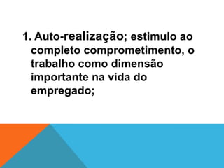 1. Auto-realização; estimulo ao
  completo comprometimento, o
  trabalho como dimensão
  importante na vida do
  empregado;
 