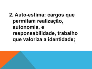 2. Auto-estima: cargos que
 permitam realização,
 autonomia, e
 responsabilidade, trabalho
 que valoriza a identidade;
 