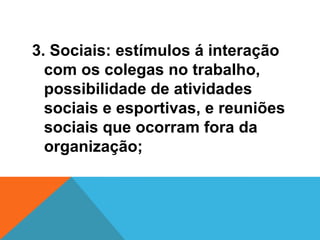3. Sociais: estímulos á interação
  com os colegas no trabalho,
  possibilidade de atividades
  sociais e esportivas, e reuniões
  sociais que ocorram fora da
  organização;
 