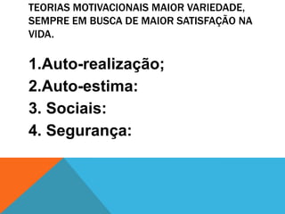 TEORIAS MOTIVACIONAIS MAIOR VARIEDADE,
SEMPRE EM BUSCA DE MAIOR SATISFAÇÃO NA
VIDA.

1.Auto-realização;
2.Auto-estima:
3. Sociais:
4. Segurança:
 