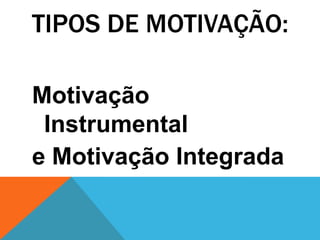 TIPOS DE MOTIVAÇÃO:

Motivação
 Instrumental
e Motivação Integrada
 