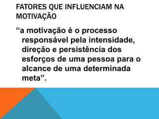 FATORES QUE INFLUENCIAM NA
MOTIVAÇÃO
“a motivação é o processo
 responsável pela intensidade,
 direção e persistência dos
 esforços de uma pessoa para o
 alcance de uma determinada
 meta”.
 