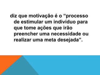 diz que motivação é o “processo
  de estimular um indivíduo para
  que tome ações que irão
  preencher uma necessidade ou
  realizar uma meta desejada”.
 