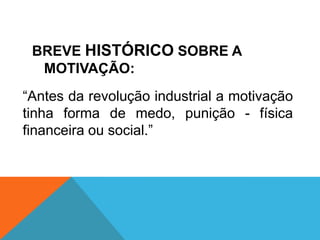 BREVE HISTÓRICO SOBRE A
  MOTIVAÇÃO:
“Antes da revolução industrial a motivação
tinha forma de medo, punição - física
financeira ou social.”
 