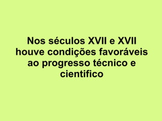 Nos séculos XVII e XVII houve condições favoráveis ao progresso técnico e cientifico 