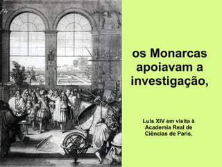 os Monarcas apoiavam a investigação, Luís XIV em visita à Academia Real de Ciências de Paris. 