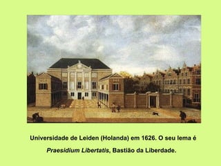 Universidade de Leiden (Holanda) em 1626. O seu lema é  Praesidium Libertatis , Bastião da Liberdade.   