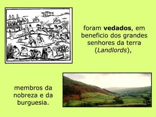 foram  vedados , em beneficio dos grandes senhores da terra ( Landlords ),  membros da nobreza e da burguesia. 