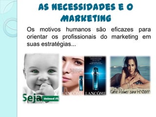 As necessidades e o
        Marketing
Os motivos humanos são eficazes para
orientar os profissionais do marketing em
suas estratégias...
 