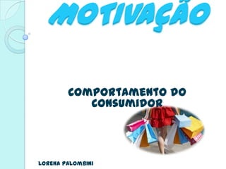 MOTIVAÇÃO

        Comportamento do
           Consumidor




Lorena Palombini
 