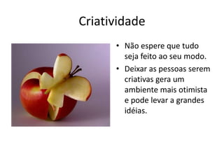CriatividadeNão espere que tudo seja feito ao seu modo. Deixar as pessoas serem criativas gera um ambiente mais otimista e pode levar a grandes idéias.