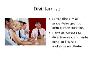Divirtam-seO trabalho é mais prazenteiro quando nem parece trabalho.Deixe as pessoas se divertirem e o ambiente positivo levará a melhores resultados.